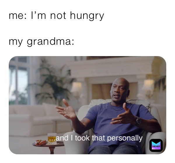 me: I’m not hungry

my grandma:
