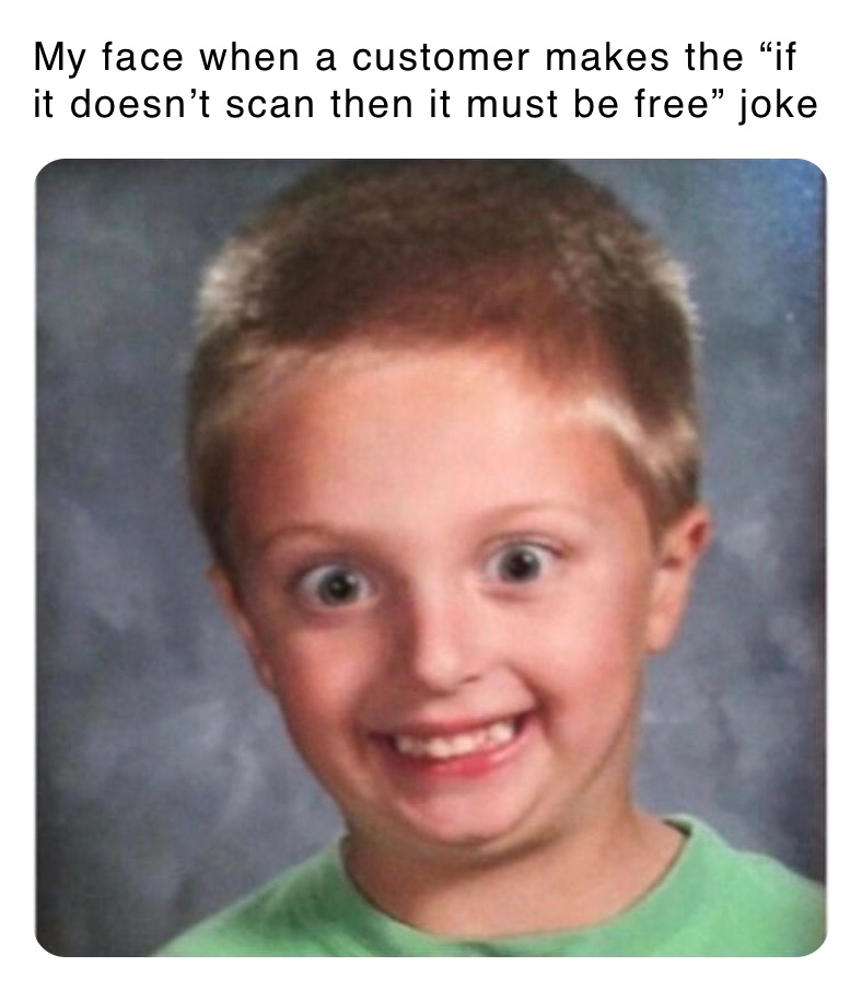 My face when a customer makes the “if it doesn’t scan then it must be free” joke