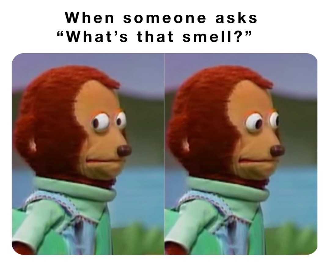 When someone asks  “What’s that smell?”