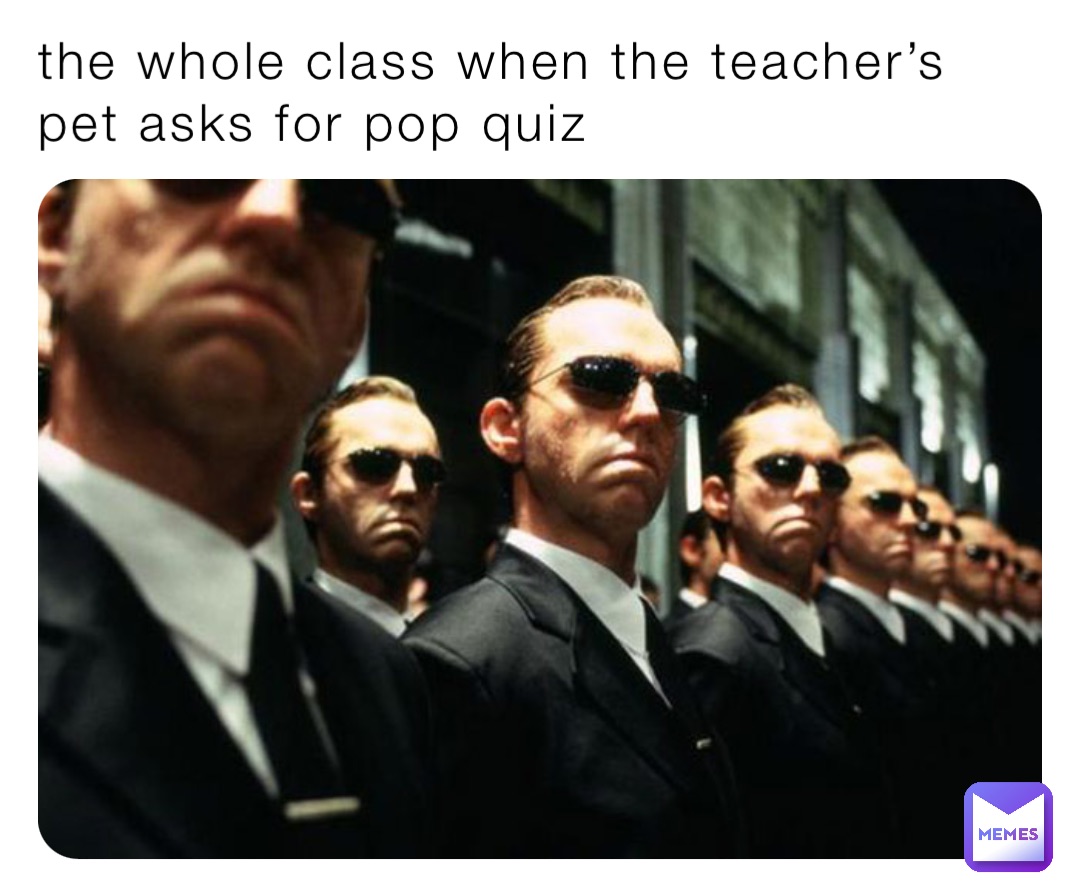 the whole class when the teacher’s pet asks for pop quiz