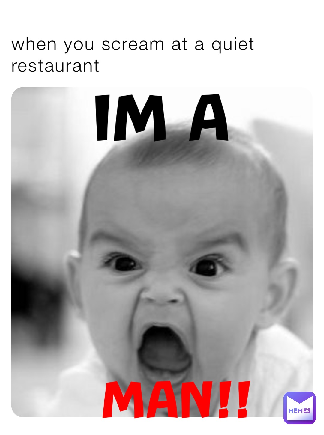 when you scream at a quiet restaurant IM A MAN!!