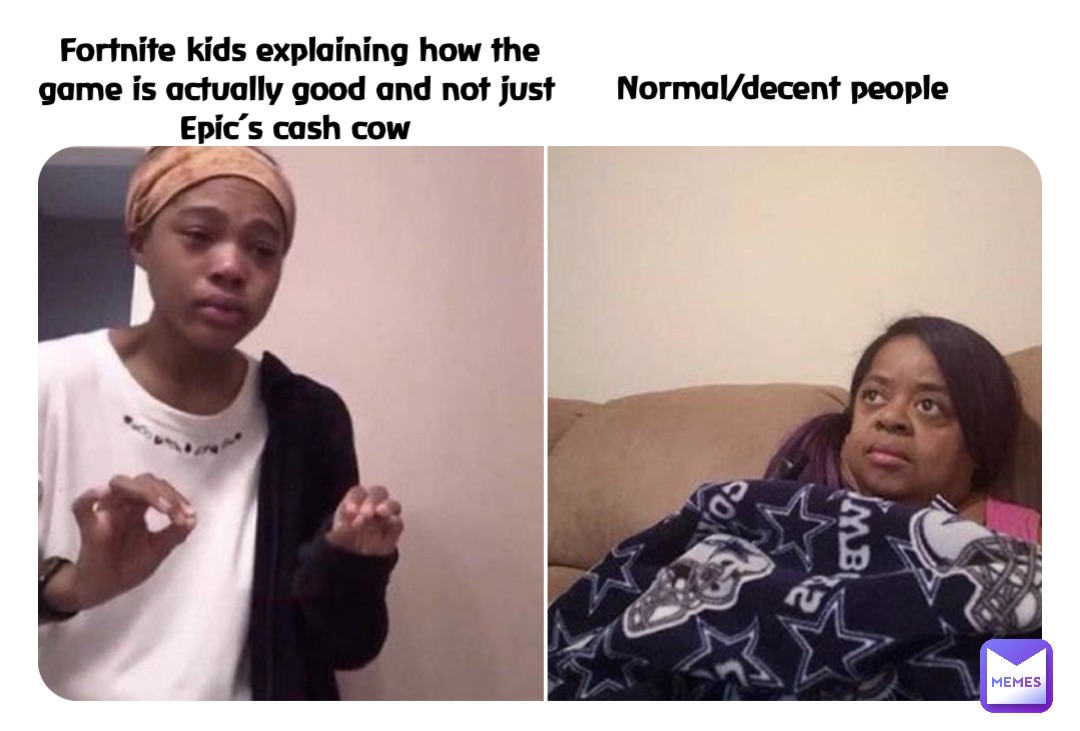 Fortnite kids explaining how the game is actually good and not just Epic’s cash cow Normal/decent people