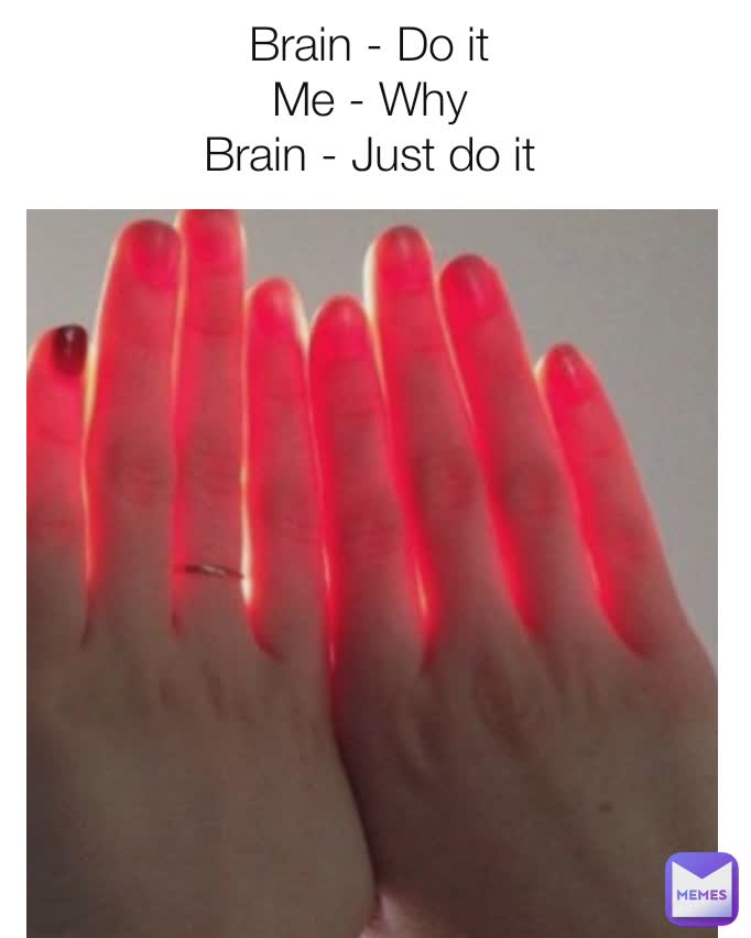 Brain - Do it 
Me - Why 
Brain - Just do it  Akshat Rathore