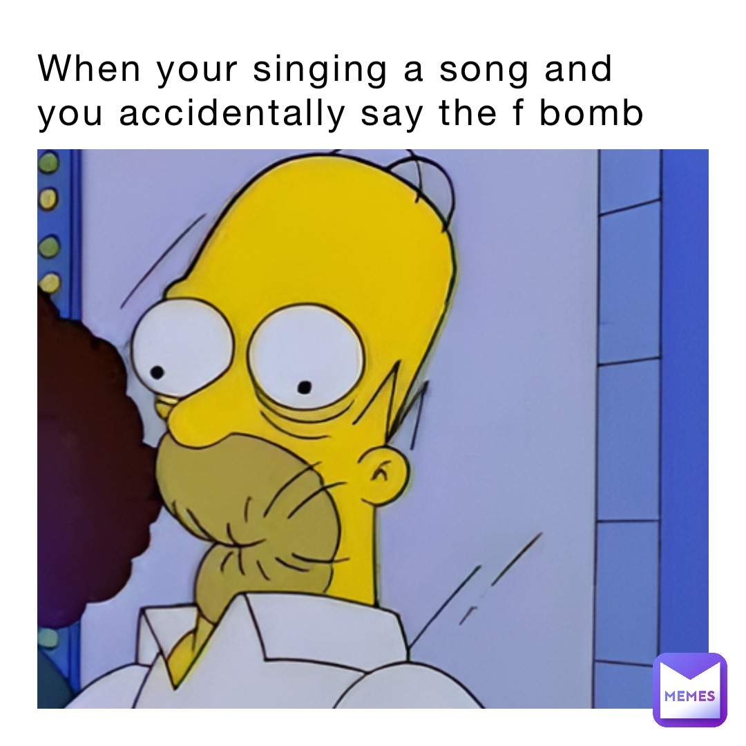 When your singing a song and you accidentally say the f bomb