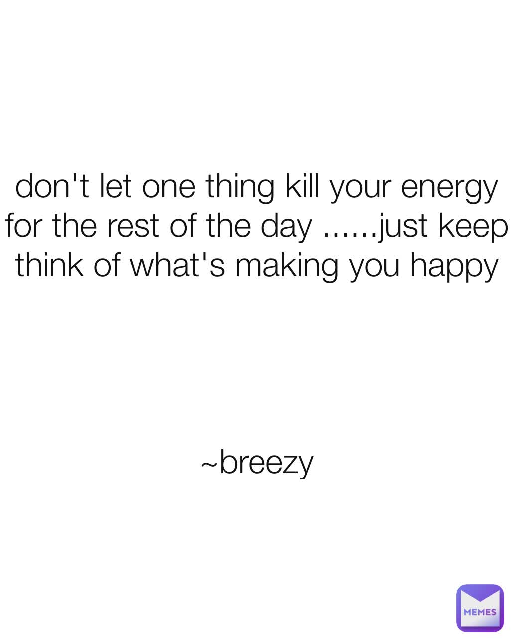 don't let one thing kill your energy for the rest of the day ......just keep think of what's making you happy




~breezy