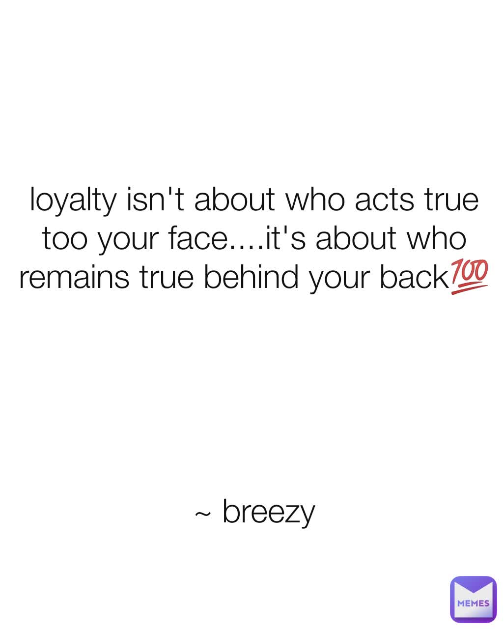 loyalty isn't about who acts true too your face....it's about who remains true behind your back💯





~ breezy