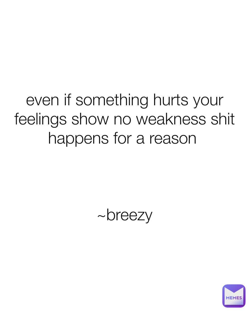 even if something hurts your feelings show no weakness shit happens for a reason 



~breezy