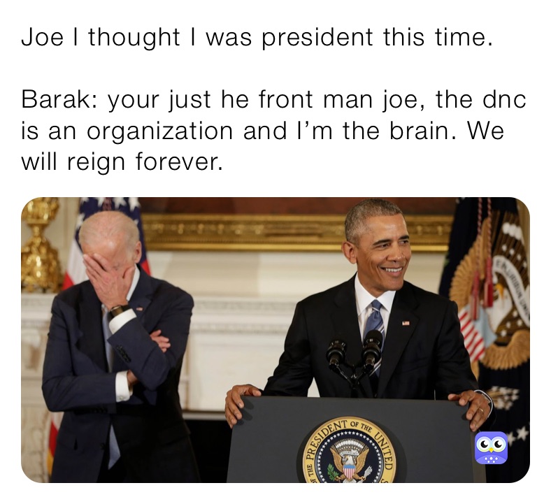 Joe I thought I was president this time.

Barak: your just he front man joe, the dnc is an organization and I’m the brain. We will reign forever. 