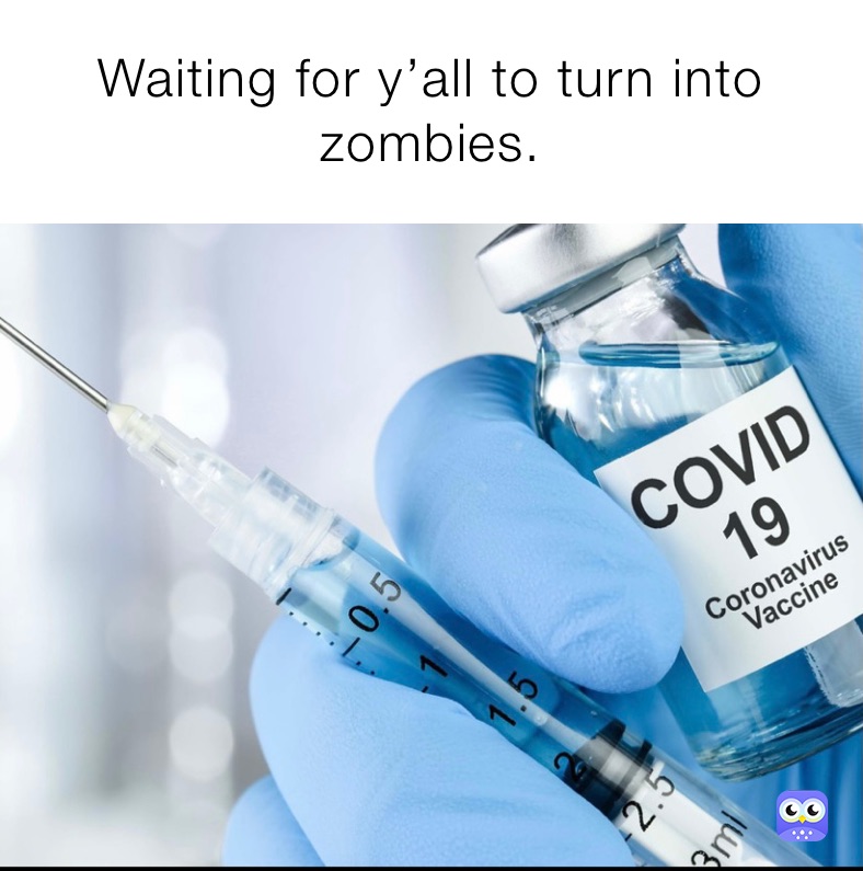 Waiting for y’all to turn into zombies. 