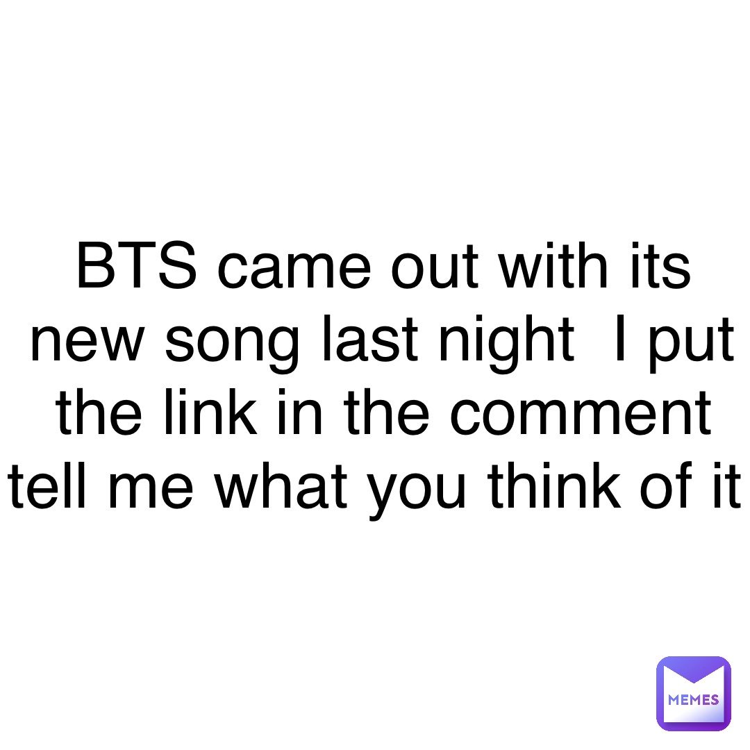 BTS came out with its new song last night  I put the link in the comment tell me what you think of it