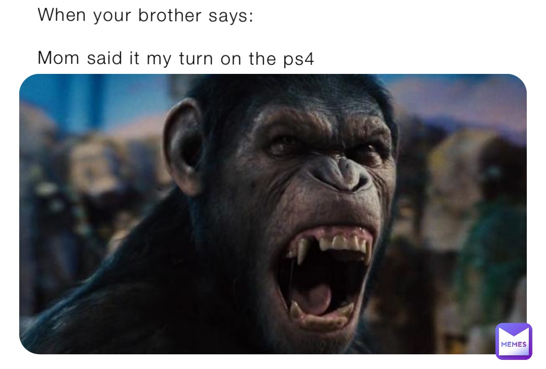 When your brother says:

Mom said it my turn on the ps4