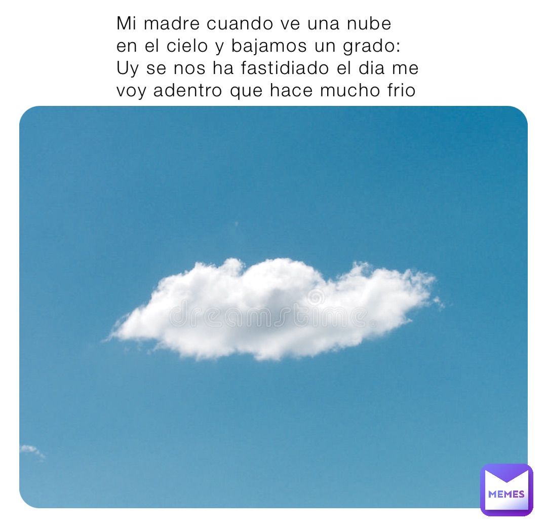 Mi madre cuando ve una nube en el cielo y bajamos un grado: Uy se nos ha fastidiado el dia me voy adentro que hace mucho frio