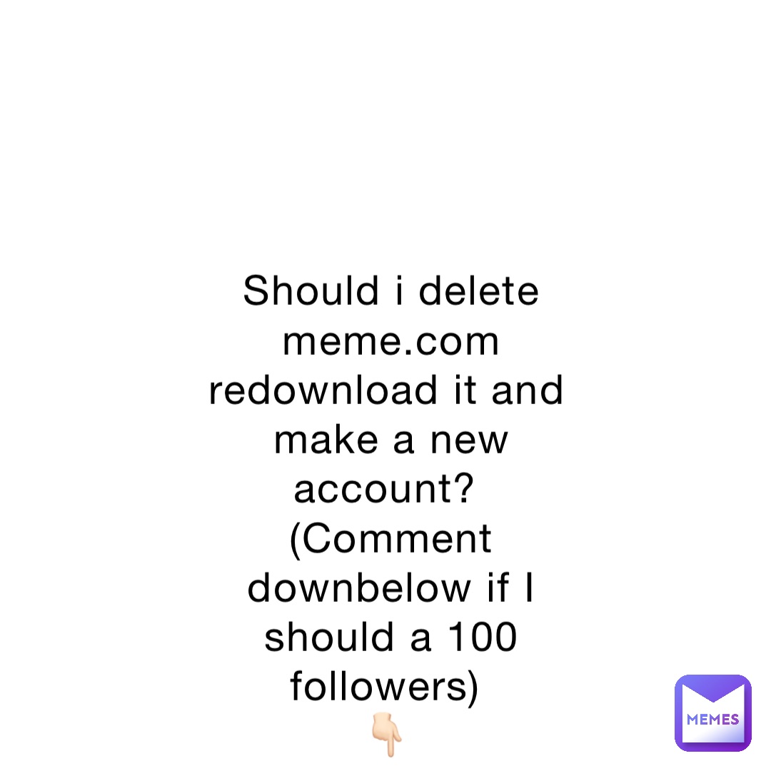 Should i delete meme.com redownload it and make a new account?
(Comment downbelow if I should a 100 followers)
👇🏻