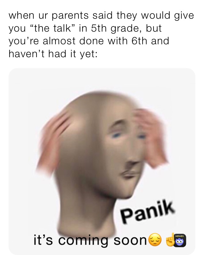when ur parents said they would give you “the talk” in 5th grade, but you’re almost done with 6th and haven’t had it yet:
