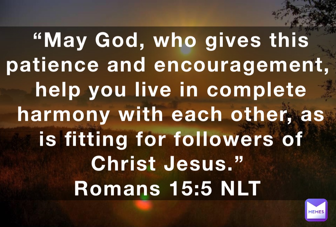 “May God, who gives this patience and encouragement, help you live in complete harmony with each other, as is fitting for followers of Christ Jesus.”
‭‭Romans‬ ‭15:5‬ ‭NLT‬‬