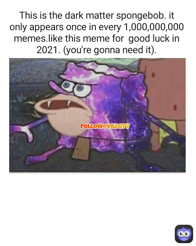 This is the dark matter spongebob. it only appears once in every 1,000,000,000 memes.like this meme for  good luck in 2021. (you're gonna need it).