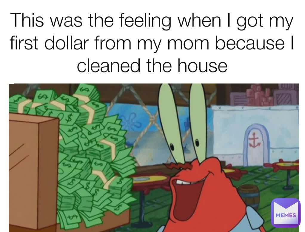 This was the feeling when I got my first dollar from my mom because I cleaned the house