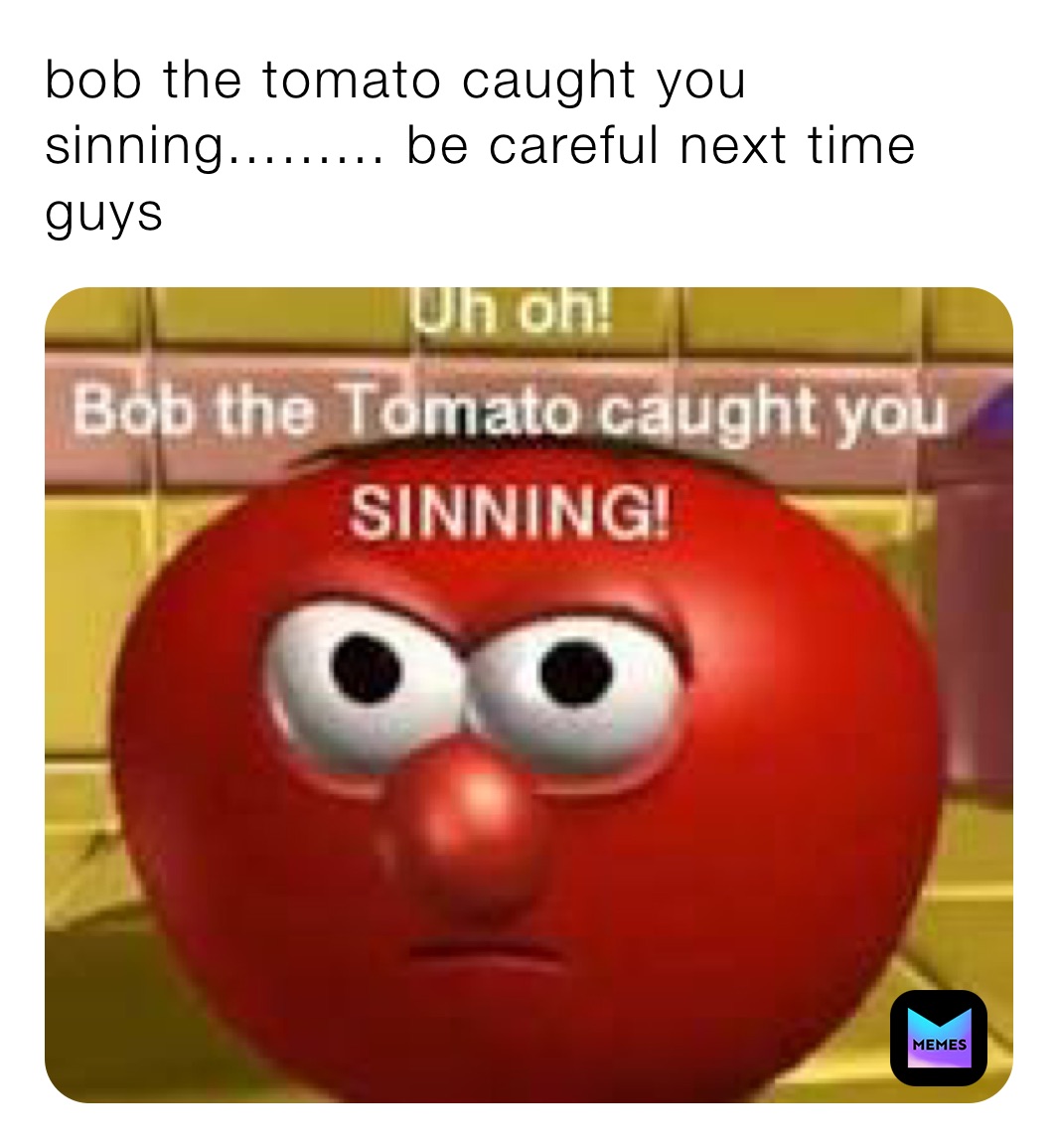 bob the tomato caught you sinning......... be careful next time guys