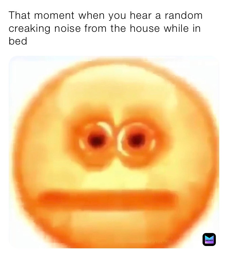 That moment when you hear a random creaking noise from the house while in bed