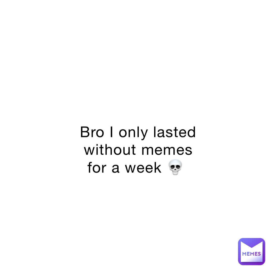 Bro I only lasted without memes for a week 💀