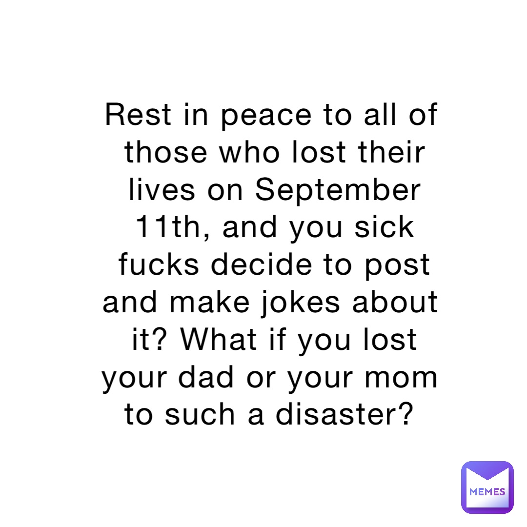 Rest in peace to all of those who lost their lives on September 11th, and you sick fucks decide to post and make jokes about it? What if you lost your dad or your mom to such a disaster?