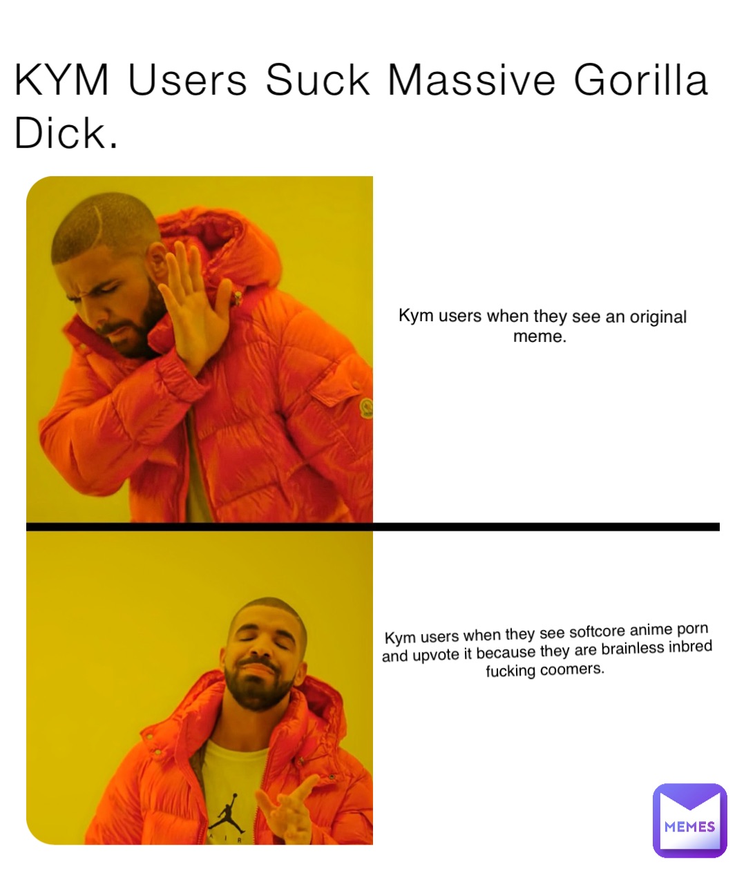 KYM Users Suck Massive Gorilla Dick. Kym users when they see an original meme. Kym users when they see softcore anime porn and upvote it because they are brainless inbred fucking coomers.