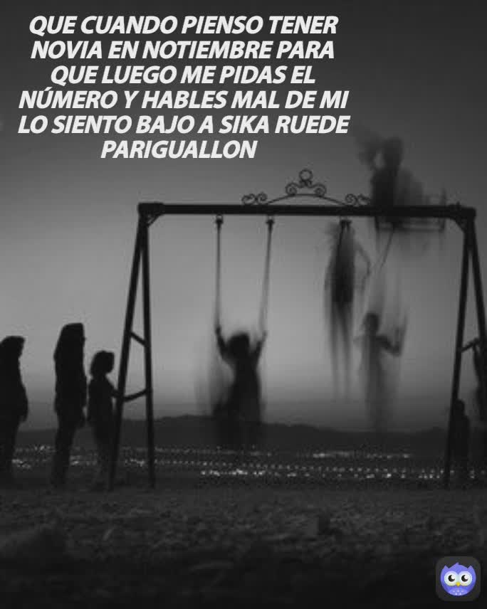 QUE CUANDO PIENSO TENER NOVIA EN NOTIEMBRE PARA QUE LUEGO ME PIDAS EL NÚMERO Y HABLES MAL DE MI LO SIENTO BAJO A SIKA RUEDE PARIGUALLON