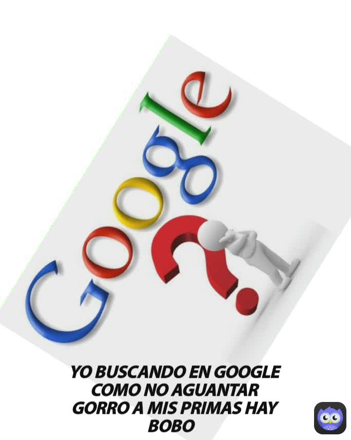YO BUSCANDO EN GOOGLE COMO NO AGUANTAR GORRO A MIS PRIMAS HAY BOBO