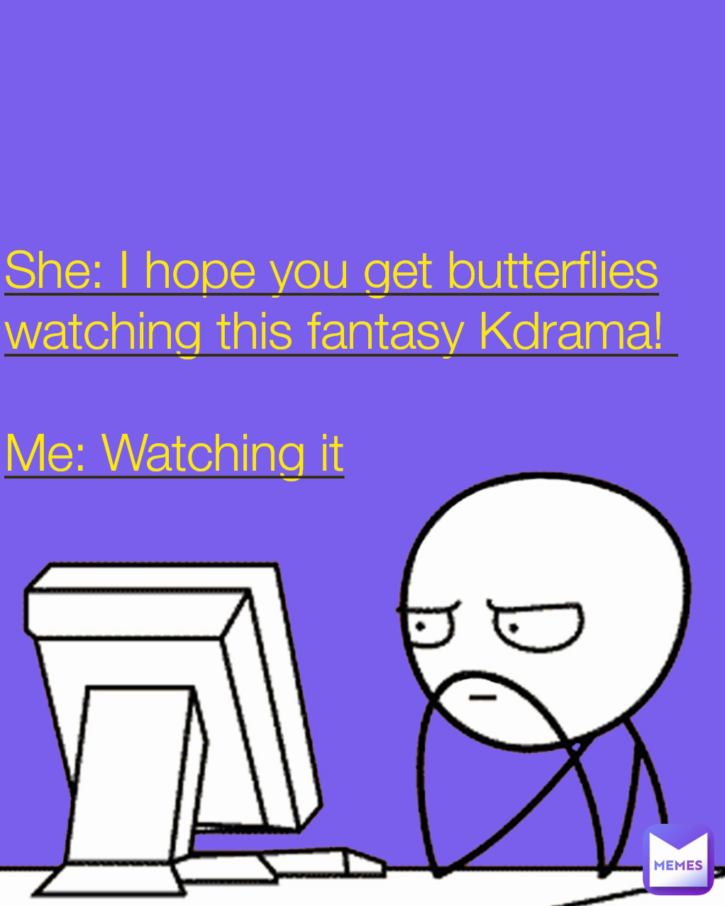 She: I hope you get butterflies watching this fantasy Kdrama! 

Me: Watching it