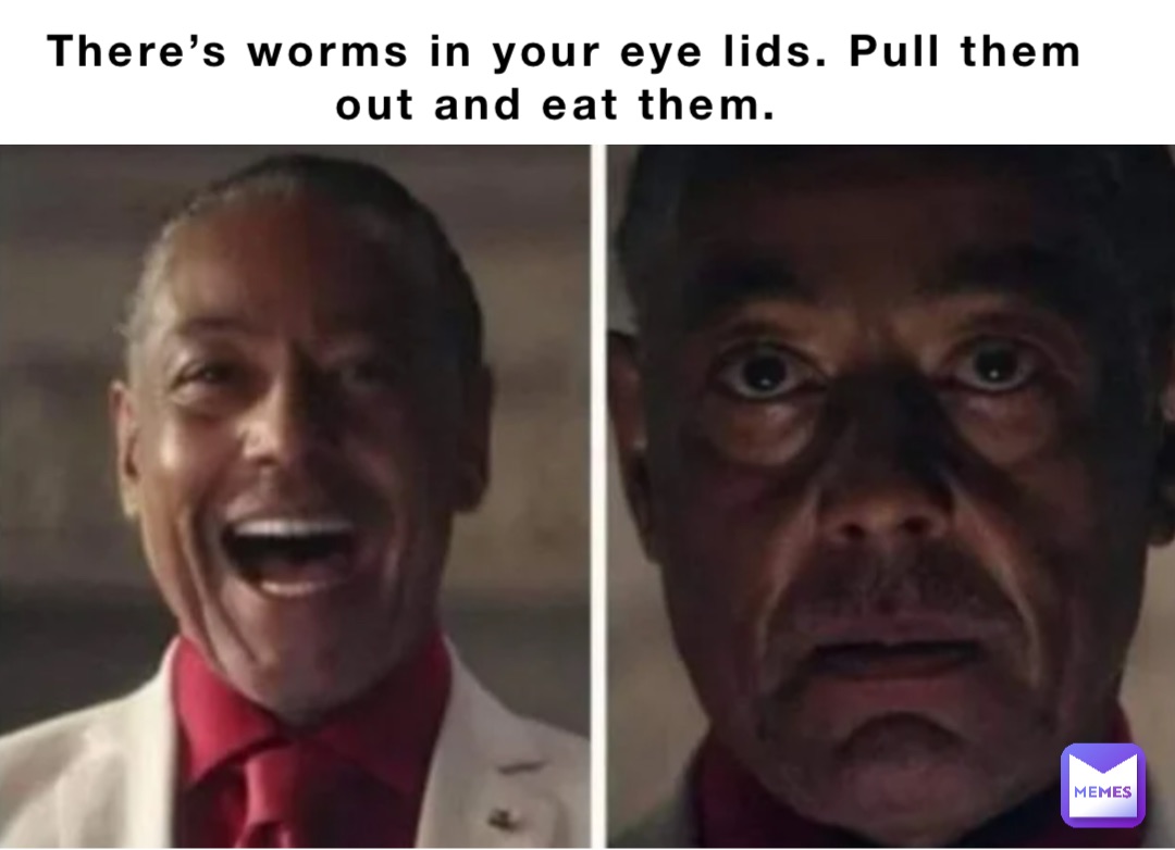 There’s worms in your eye lids. Pull them out and eat them.