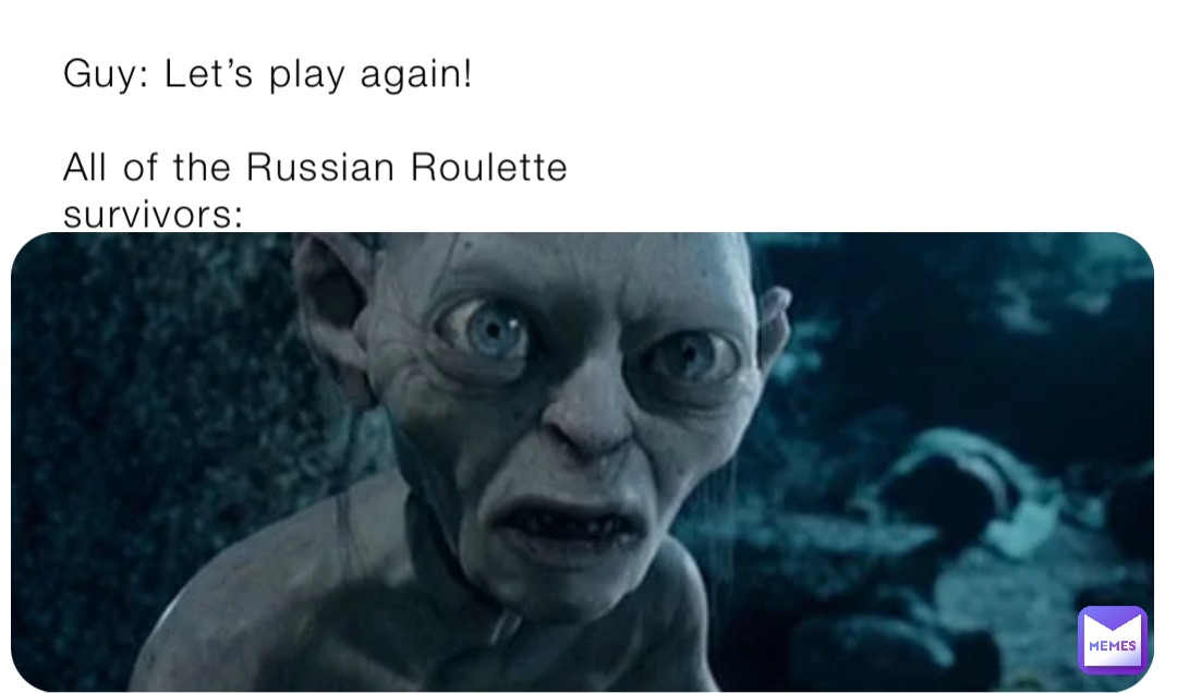 Guy: Let’s play again!

All of the Russian Roulette survivors: