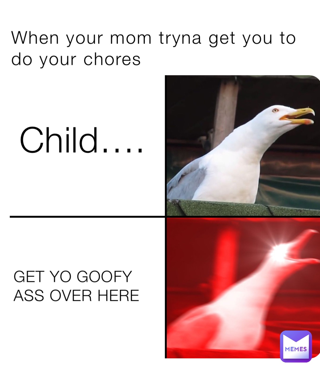 When your mom tryna get you to do your chores Child…. GET YO GOOFY ASS OVER HERE