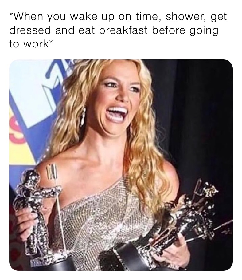 *When you wake up on time, shower, get dressed and eat breakfast before going to work*