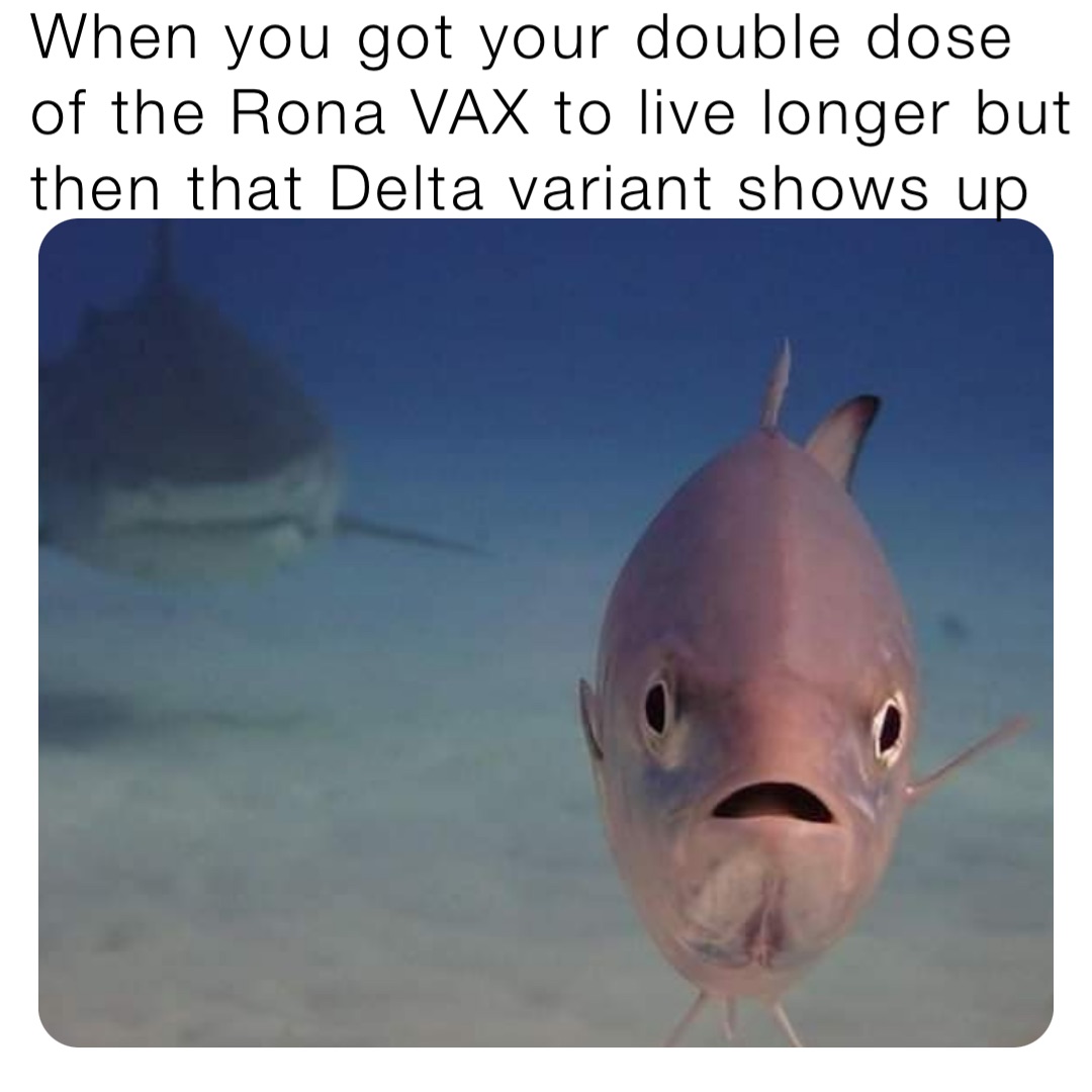 When you got your double dose of the Rona VAX to live longer but then that Delta variant shows up
