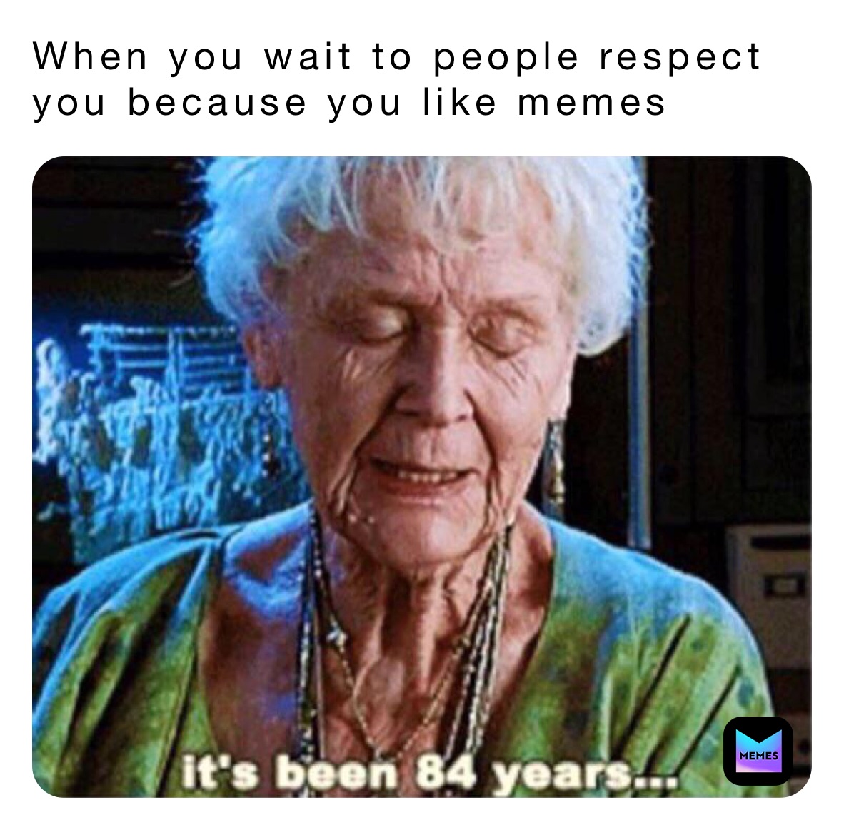 When you wait to people respect you because you like memes