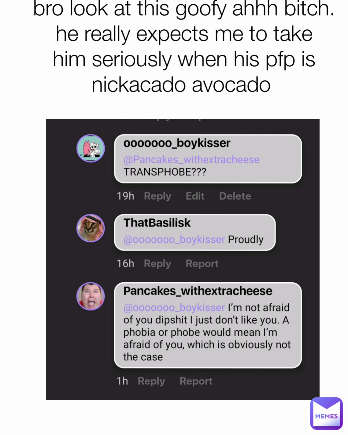 bro look at this goofy ahhh bitch. he really expects me to take him seriously when his pfp is nickacado avocado 