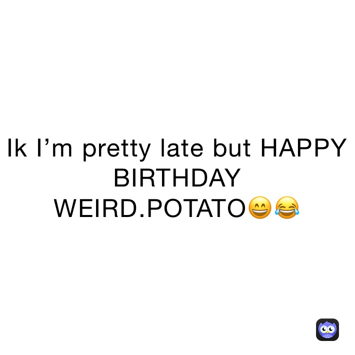 Ik I’m pretty late but HAPPY BIRTHDAY WEIRD.POTATO😄😂