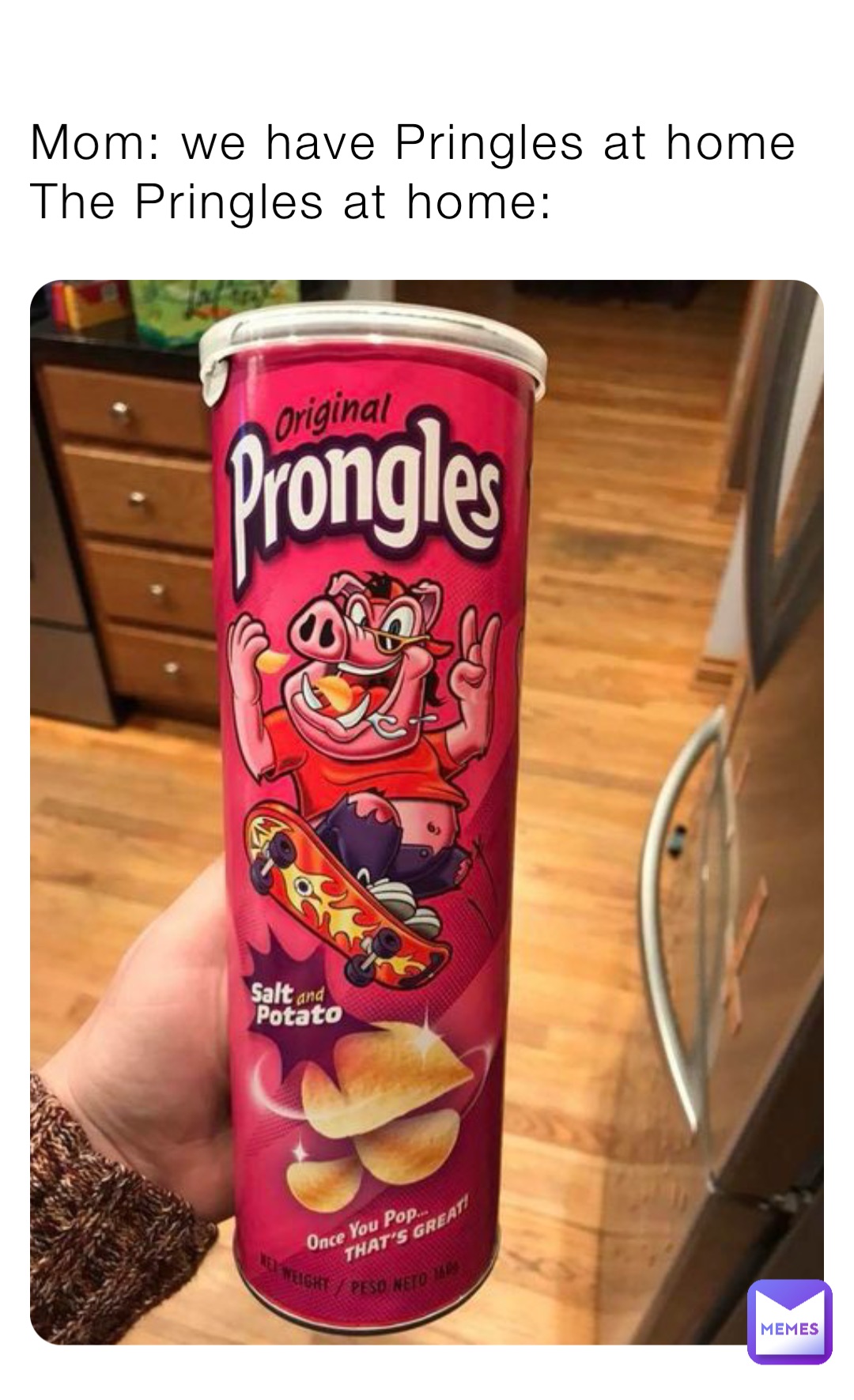 Mom: we have Pringles at home 
The Pringles at home: