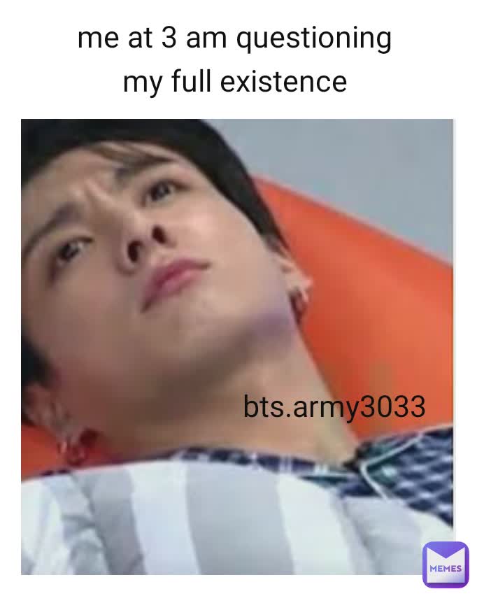 me at 3 am questioning 
my full existence  bts.army3033