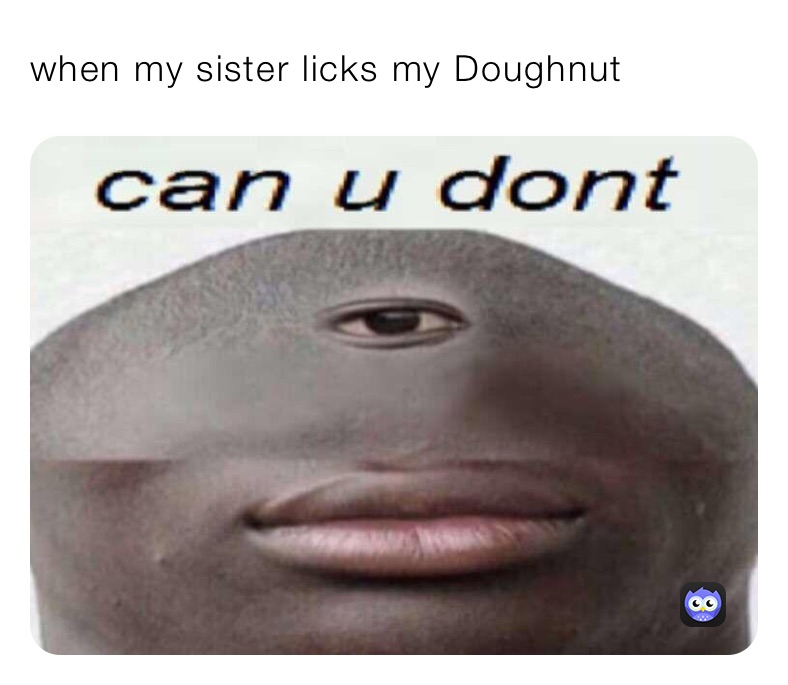 when my sister licks my Doughnut ￼￼