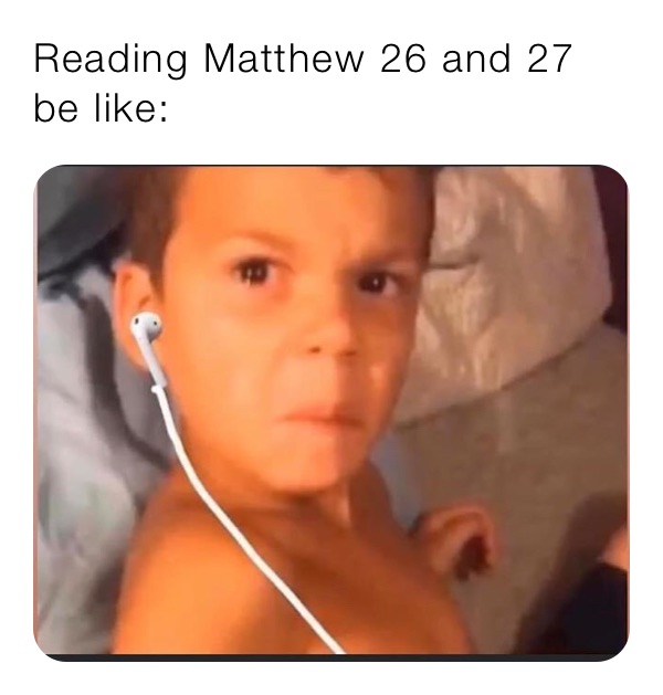 Reading Matthew 26 and 27 be like: