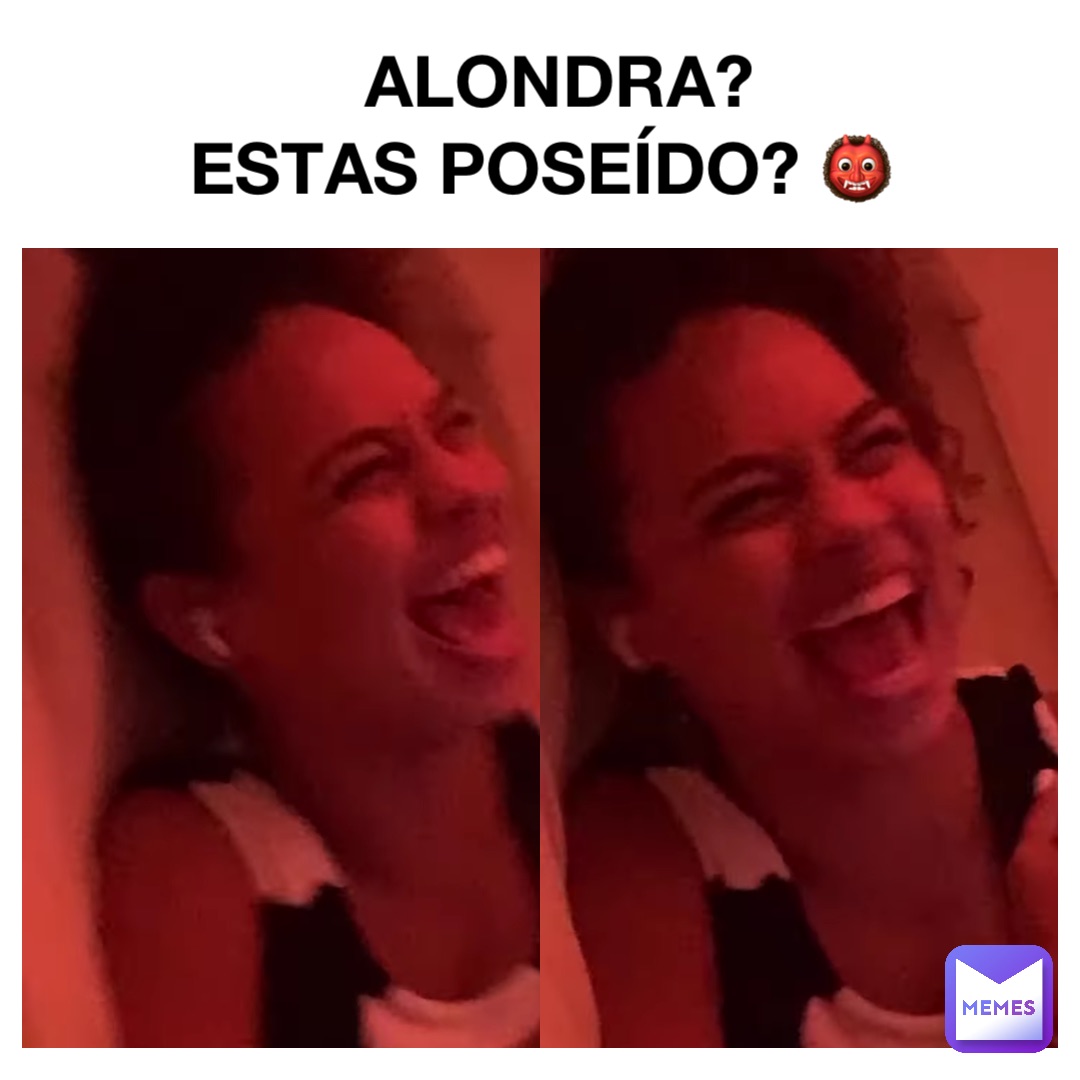 ALONDRA?  
ESTAS POSEÍDO? 👹