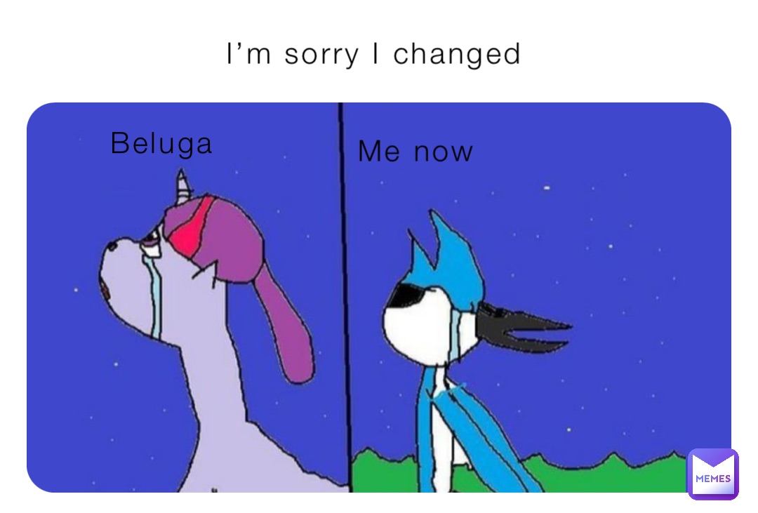 Beluga Me now I’m sorry I changed