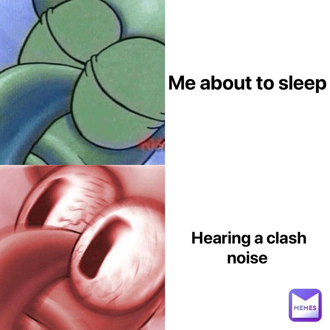 Me about to sleep Hearing a clash noise