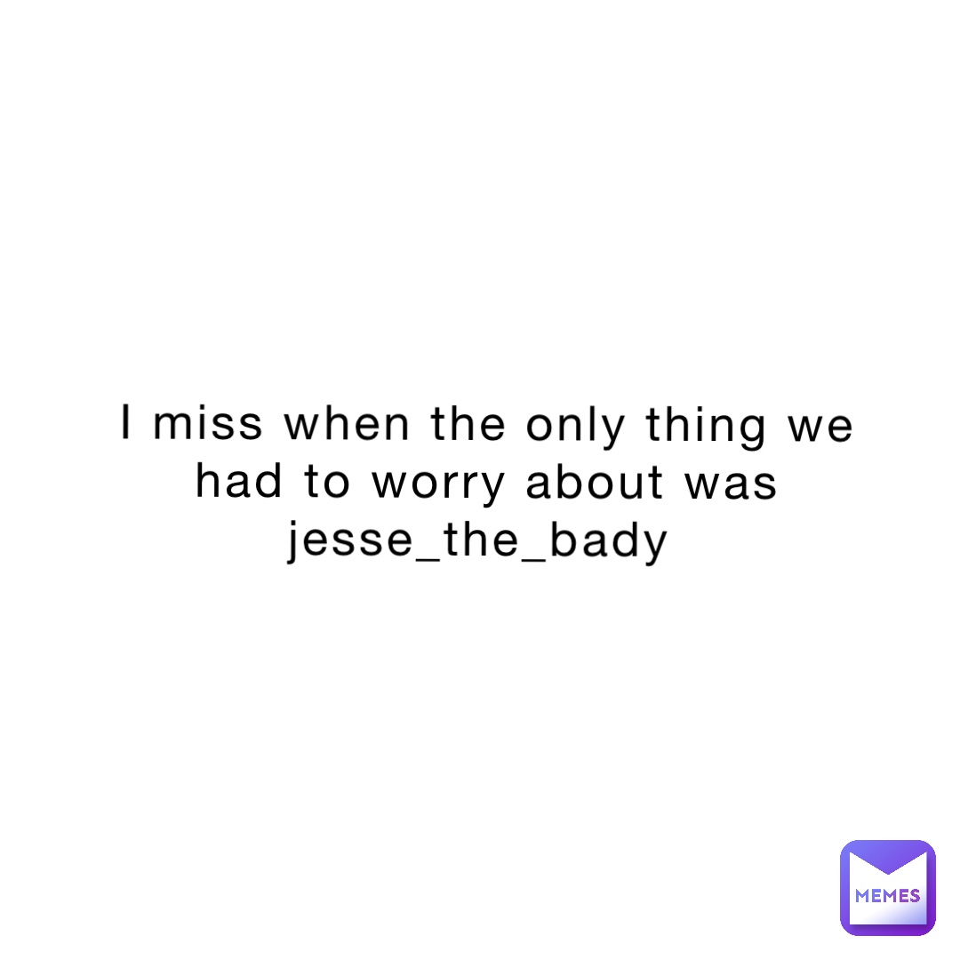 I miss when the only thing we had to worry about was jesse_the_bady