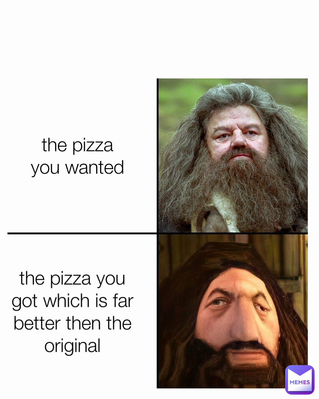 the pizza you got which is far better then the original the pizza you wanted Type Text