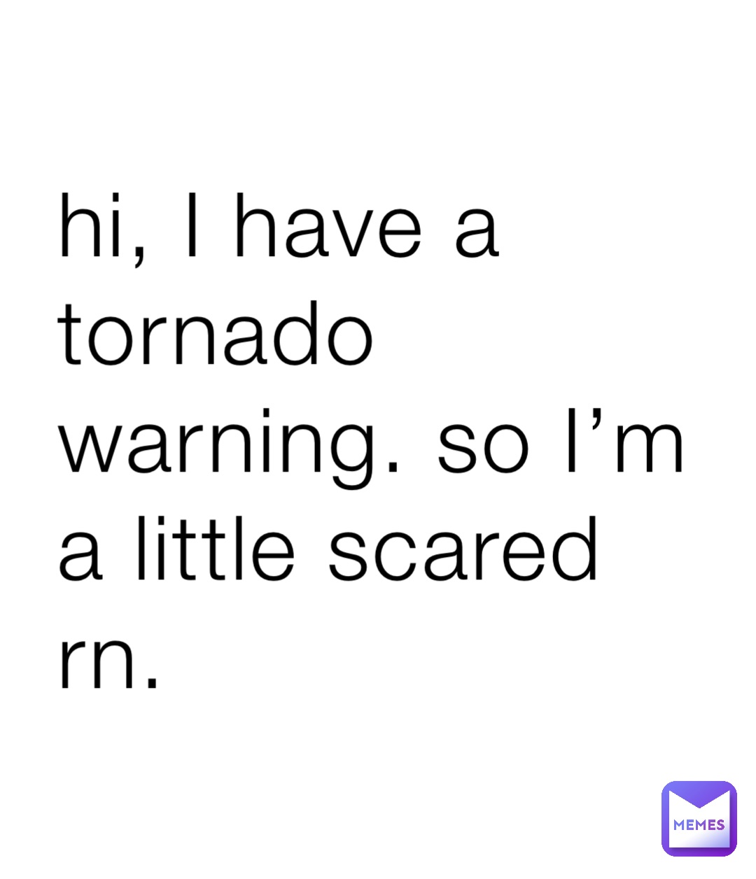 hi, I have a tornado warning. so I’m a little scared rn.