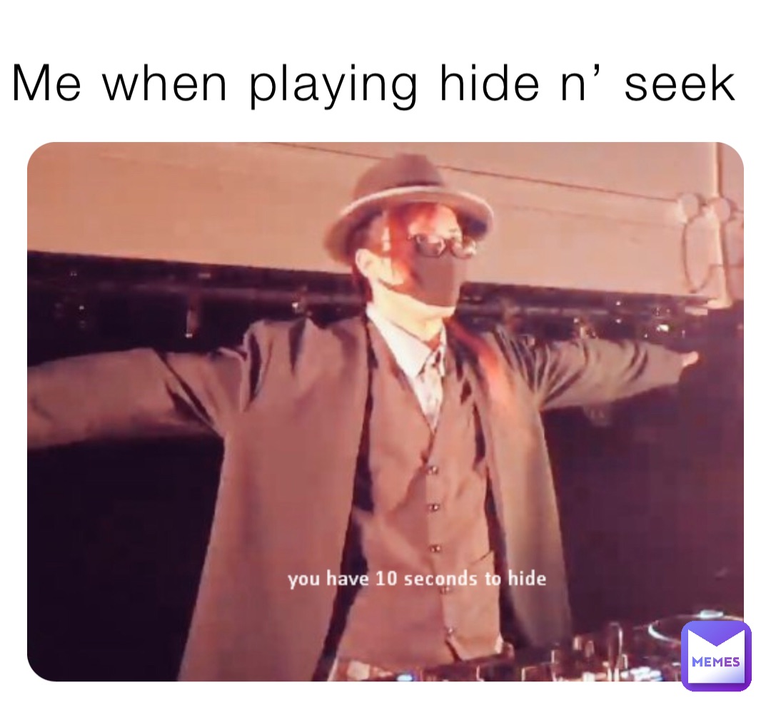 Me when playing hide n’ seek