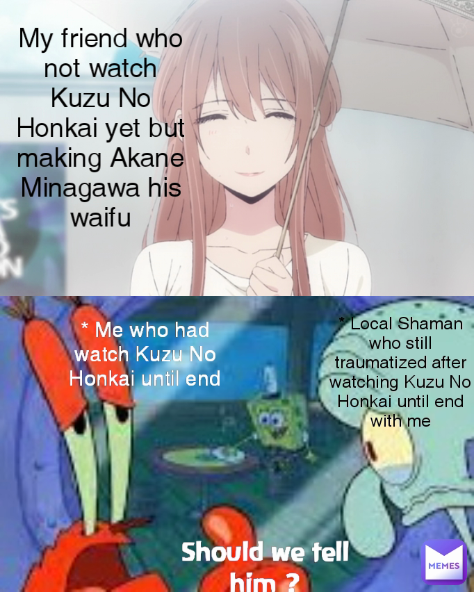 My friend who not watch Kuzu No Honkai yet but making Akane Minagawa his waifu * Me who had watch Kuzu No Honkai until end * Local Shaman who still traumatized after watching Kuzu No Honkai until end with me Should we tell him ?