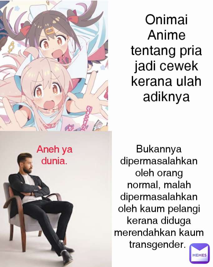 Aneh ya dunia. Onimai
Anime tentang pria jadi cewek kerana ulah adiknya Bukannya dipermasalahkan oleh orang normal, malah dipermasalahkan oleh kaum pelangi kerana diduga merendahkan kaum transgender. 